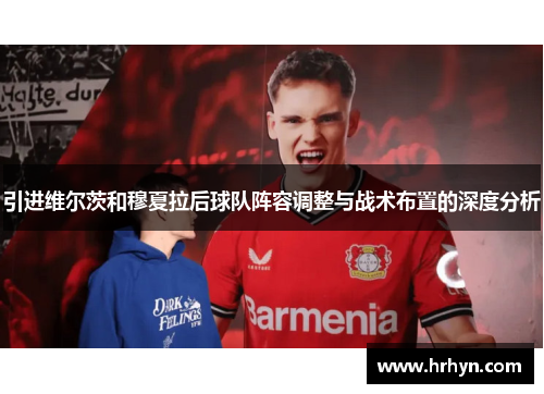 引进维尔茨和穆夏拉后球队阵容调整与战术布置的深度分析 引进维尔茨和穆夏拉后球队阵容调整与战术布置的深度分析